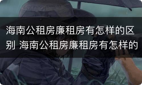 海南公租房廉租房有怎样的区别 海南公租房廉租房有怎样的区别呢
