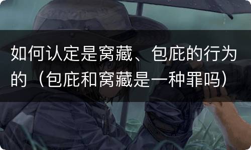 如何认定是窝藏、包庇的行为的（包庇和窝藏是一种罪吗）