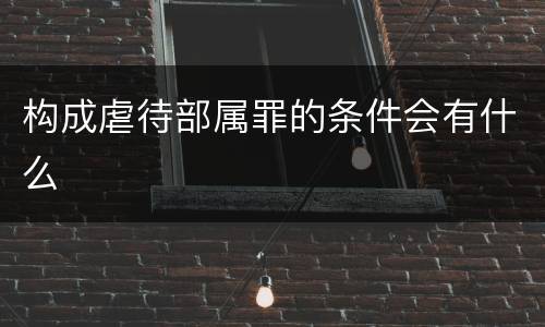 构成虐待部属罪的条件会有什么
