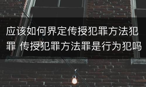 应该如何界定传授犯罪方法犯罪 传授犯罪方法罪是行为犯吗