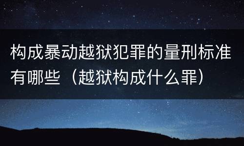 构成暴动越狱犯罪的量刑标准有哪些（越狱构成什么罪）