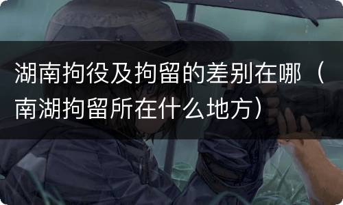 湖南拘役及拘留的差别在哪（南湖拘留所在什么地方）