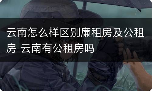 云南怎么样区别廉租房及公租房 云南有公租房吗