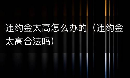 违约金太高怎么办的（违约金太高合法吗）
