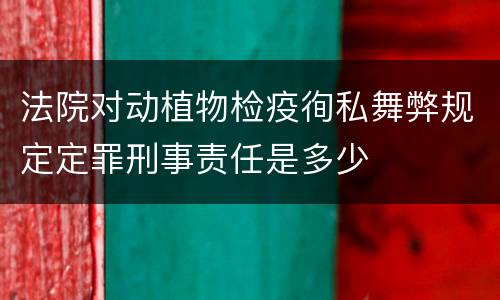 法院对动植物检疫徇私舞弊规定定罪刑事责任是多少