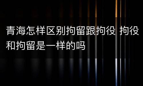青海怎样区别拘留跟拘役 拘役和拘留是一样的吗
