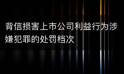 背信损害上市公司利益行为涉嫌犯罪的处罚档次