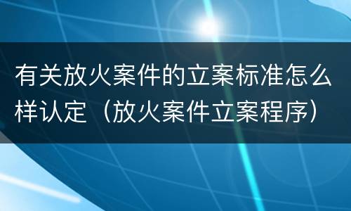 有关放火案件的立案标准怎么样认定（放火案件立案程序）