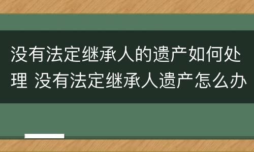 没有法定继承人的遗产如何处理 没有法定继承人遗产怎么办