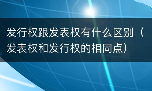 发行权跟发表权有什么区别（发表权和发行权的相同点）