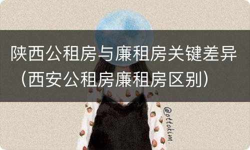 陕西公租房与廉租房关键差异（西安公租房廉租房区别）