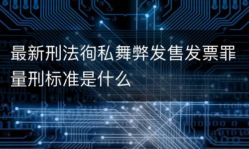 最新刑法徇私舞弊发售发票罪量刑标准是什么