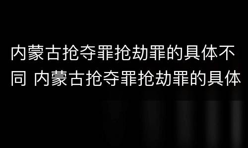 内蒙古抢夺罪抢劫罪的具体不同 内蒙古抢夺罪抢劫罪的具体不同处罚