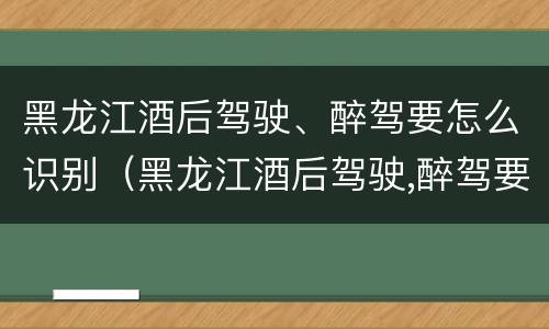 黑龙江酒后驾驶、醉驾要怎么识别（黑龙江酒后驾驶,醉驾要怎么识别处理）