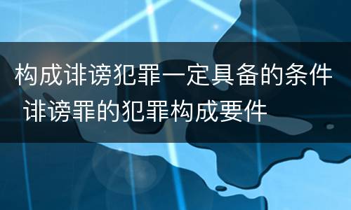 构成诽谤犯罪一定具备的条件 诽谤罪的犯罪构成要件