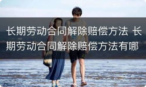 长期劳动合同解除赔偿方法 长期劳动合同解除赔偿方法有哪些