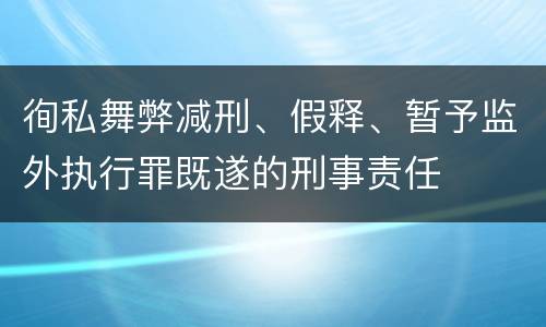徇私舞弊减刑、假释、暂予监外执行罪既遂的刑事责任
