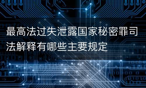 最高法过失泄露国家秘密罪司法解释有哪些主要规定