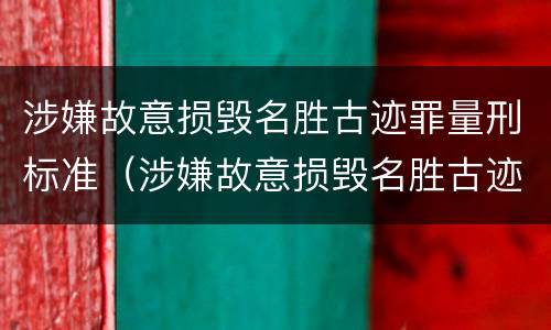 涉嫌故意损毁名胜古迹罪量刑标准（涉嫌故意损毁名胜古迹罪量刑标准）
