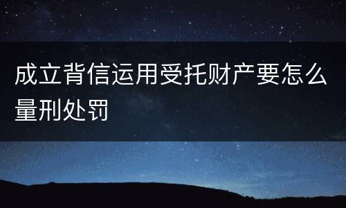 成立背信运用受托财产要怎么量刑处罚