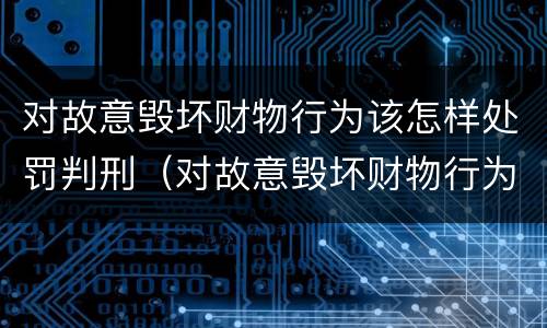 对故意毁坏财物行为该怎样处罚判刑（对故意毁坏财物行为该怎样处罚判刑吗）