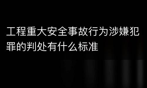 工程重大安全事故行为涉嫌犯罪的判处有什么标准