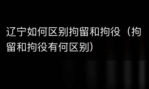 辽宁如何区别拘留和拘役（拘留和拘役有何区别）