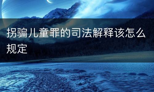 拐骗儿童罪的司法解释该怎么规定