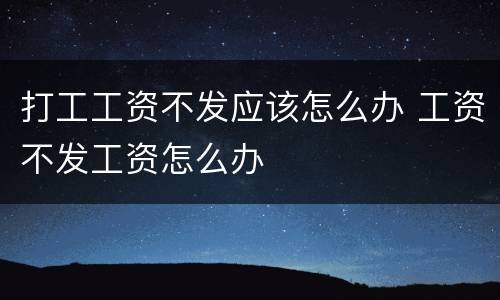 打工工资不发应该怎么办 工资不发工资怎么办