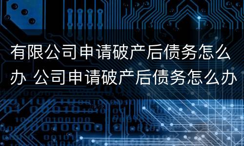 有限公司申请破产后债务怎么办 公司申请破产后债务怎么办
