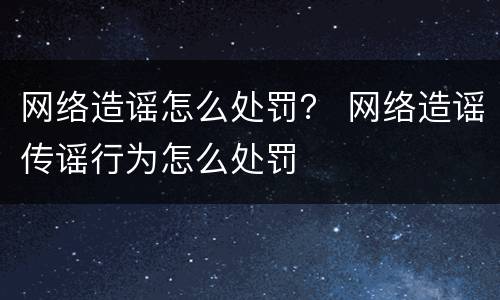 网络造谣怎么处罚？ 网络造谣传谣行为怎么处罚