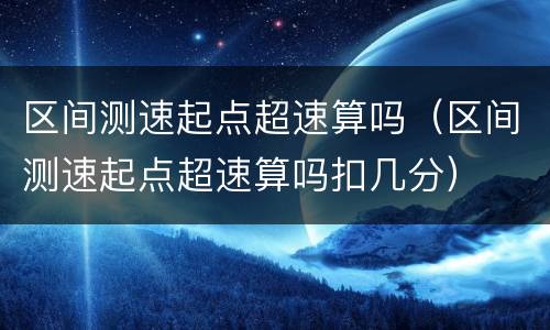 区间测速起点超速算吗（区间测速起点超速算吗扣几分）