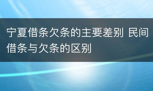 宁夏借条欠条的主要差别 民间借条与欠条的区别