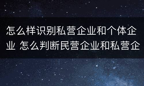 怎么样识别私营企业和个体企业 怎么判断民营企业和私营企业
