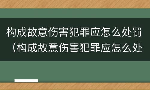 构成故意伤害犯罪应怎么处罚（构成故意伤害犯罪应怎么处罚呢）