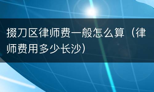 掇刀区律师费一般怎么算（律师费用多少长沙）