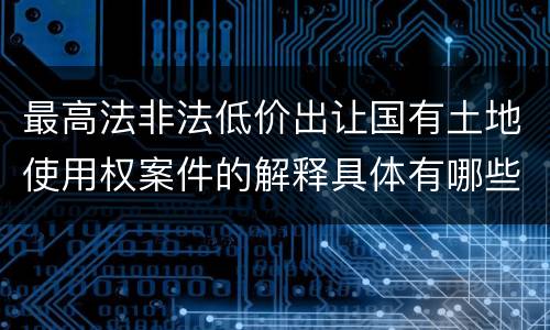 最高法非法低价出让国有土地使用权案件的解释具体有哪些规定