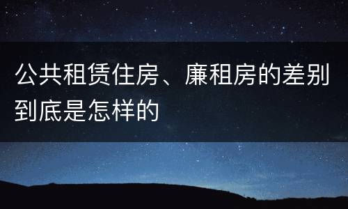 公共租赁住房、廉租房的差别到底是怎样的