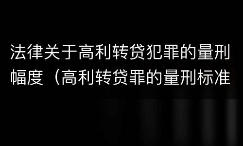 法律关于高利转贷犯罪的量刑幅度（高利转贷罪的量刑标准）