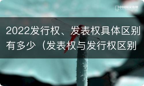 2022发行权、发表权具体区别有多少（发表权与发行权区别）