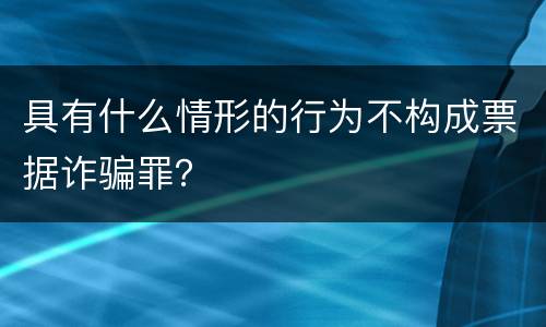 具有什么情形的行为不构成票据诈骗罪？