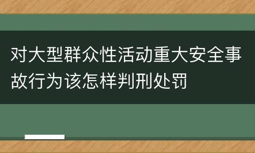 对大型群众性活动重大安全事故行为该怎样判刑处罚