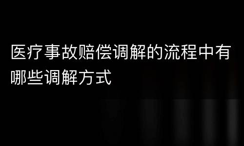 医疗事故赔偿调解的流程中有哪些调解方式