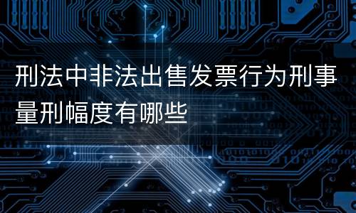 刑法中非法出售发票行为刑事量刑幅度有哪些