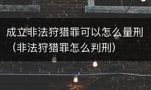 成立非法狩猎罪可以怎么量刑（非法狩猎罪怎么判刑）