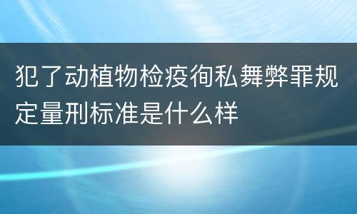 犯了动植物检疫徇私舞弊罪规定量刑标准是什么样