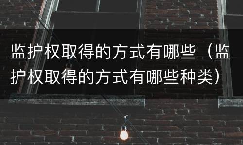 监护权取得的方式有哪些（监护权取得的方式有哪些种类）