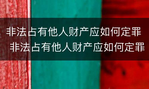 非法占有他人财产应如何定罪 非法占有他人财产应如何定罪量刑标准