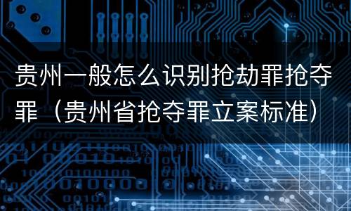 贵州一般怎么识别抢劫罪抢夺罪（贵州省抢夺罪立案标准）
