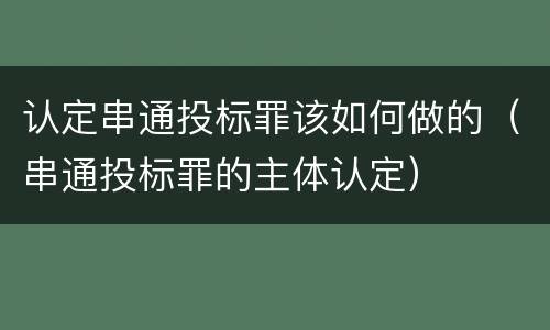 认定串通投标罪该如何做的（串通投标罪的主体认定）